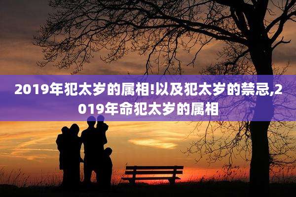 2019年犯太岁的属相!以及犯太岁的禁忌,2019年命犯太岁的属相