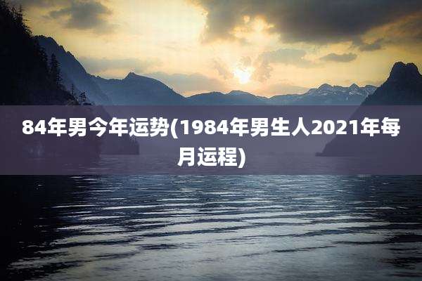 84年男今年运势(1984年男生人2021年每月运程)