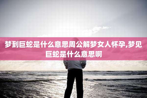 梦到巨蛇是什么意思周公解梦女人怀孕,梦见巨蛇是什么意思啊