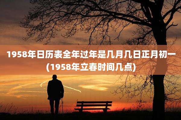 1958年日历表全年过年是几月几日正月初一(1958年立春时间几点)