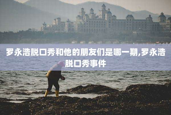 罗永浩脱口秀和他的朋友们是哪一期,罗永浩脱口秀事件