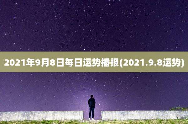 2021年9月8日每日运势播报(2021.9.8运势)