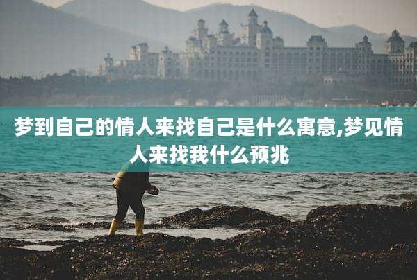 梦到自己的情人来找自己是什么寓意,梦见情人来找我什么预兆