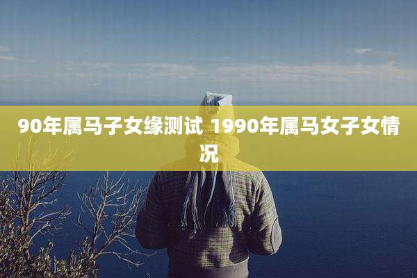90年属马子女缘测试 1990年属马女子女情况