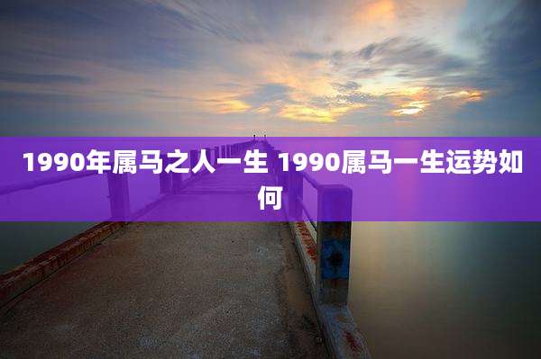 1990年属马之人一生 1990属马一生运势如何