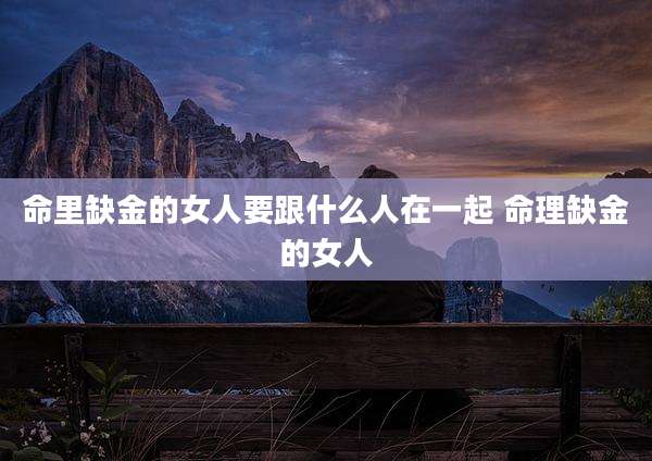 命里缺金的女人要跟什么人在一起 命理缺金的女人