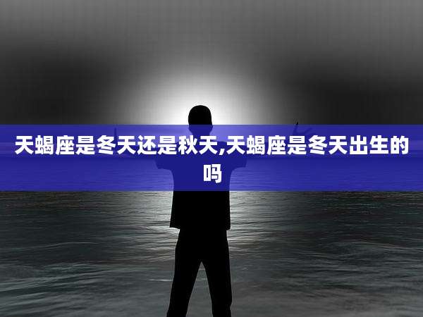 天蝎座是冬天还是秋天,天蝎座是冬天出生的吗
