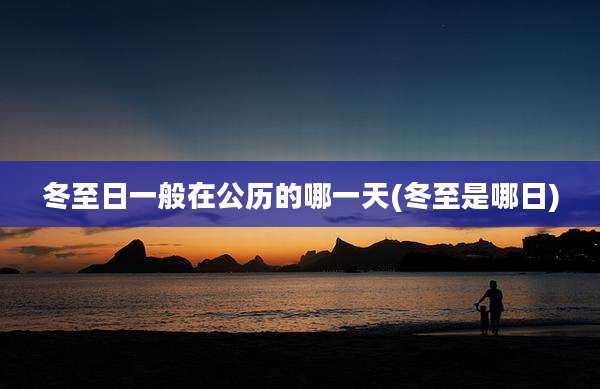 冬至日一般在公历的哪一天(冬至是哪日)