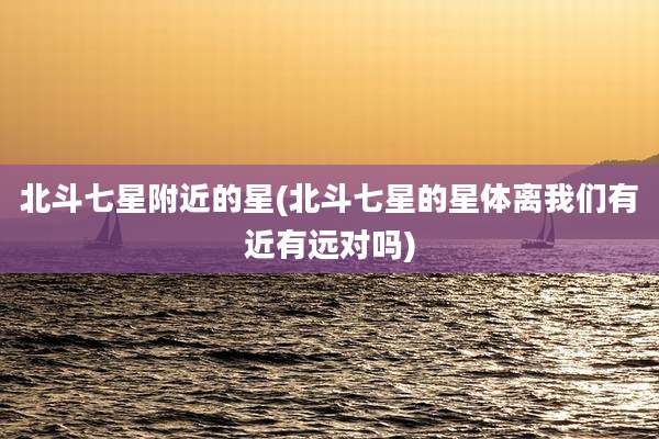 北斗七星附近的星(北斗七星的星体离我们有近有远对吗)
