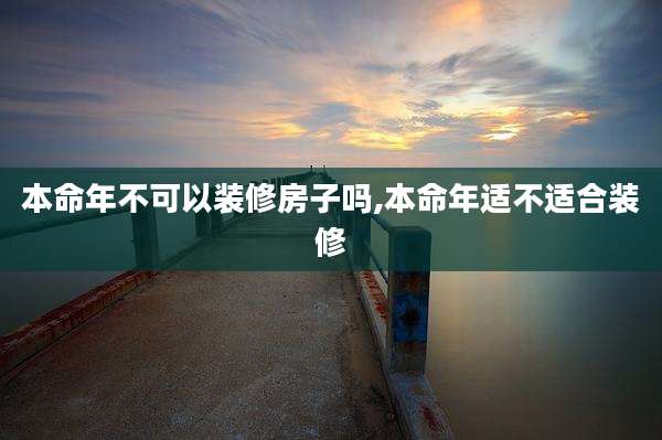本命年不可以装修房子吗,本命年适不适合装修