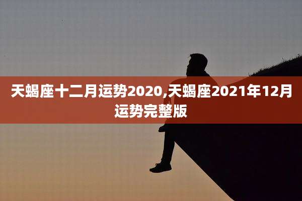 天蝎座十二月运势2020,天蝎座2021年12月运势完整版