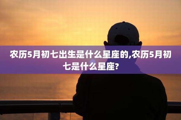 农历5月初七出生是什么星座的,农历5月初七是什么星座?