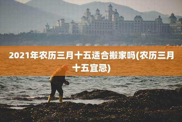 2021年农历三月十五适合搬家吗(农历三月十五宜忌)