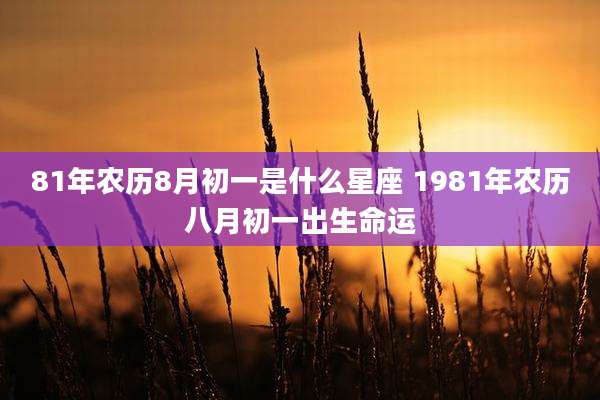 81年农历8月初一是什么星座 1981年农历八月初一出生命运