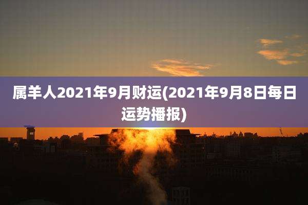 属羊人2021年9月财运(2021年9月8日每日运势播报)