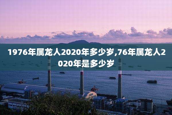 1976年属龙人2020年多少岁,76年属龙人2020年是多少岁