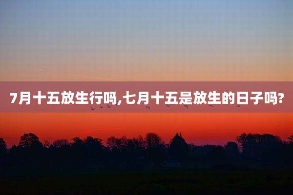 7月十五放生行吗,七月十五是放生的日子吗?