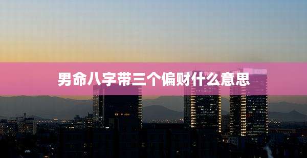 男命八字带三个偏财什么意思