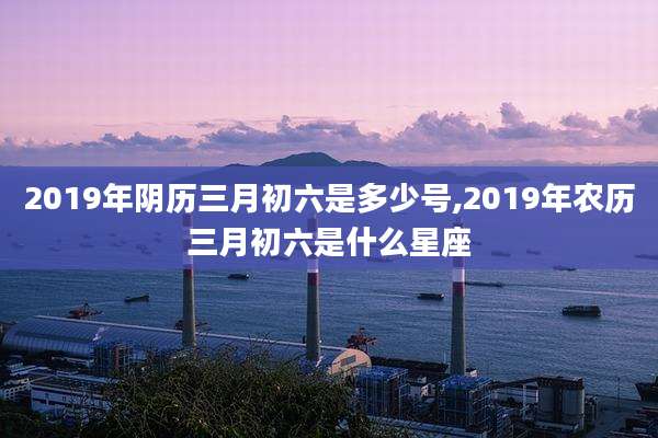 2019年阴历三月初六是多少号,2019年农历三月初六是什么星座