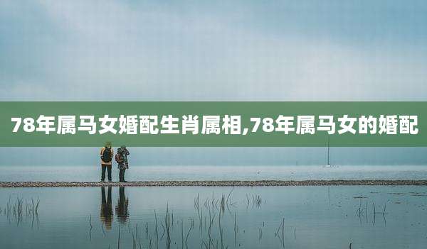78年属马女婚配生肖属相,78年属马女的婚配