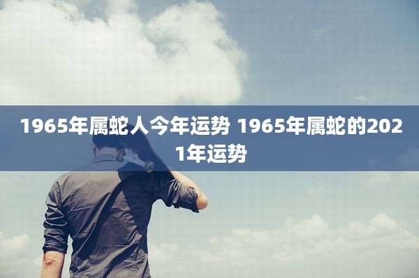 1965年属蛇人今年运势 1965年属蛇的2021年运势