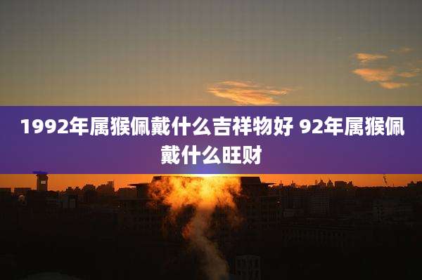 1992年属猴佩戴什么吉祥物好 92年属猴佩戴什么旺财