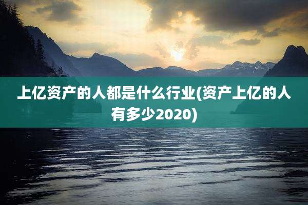 上亿资产的人都是什么行业(资产上亿的人有多少2020)