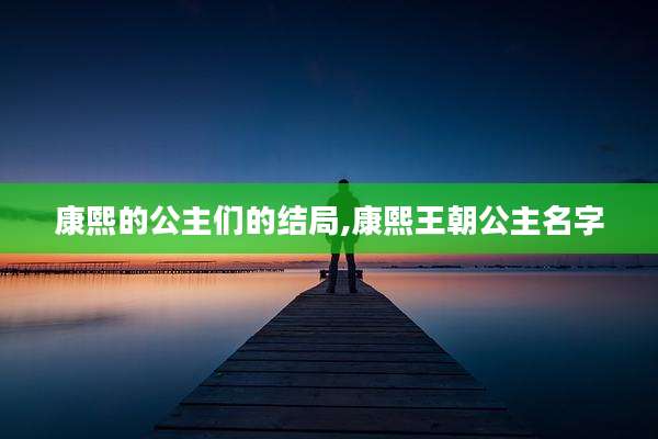 康熙的公主们的结局,康熙王朝公主名字