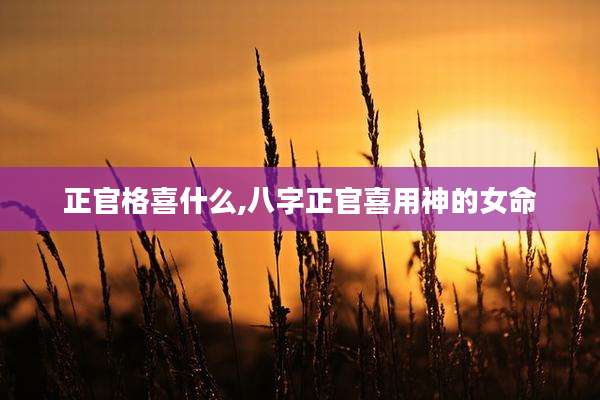 正官格喜什么,八字正官喜用神的女命