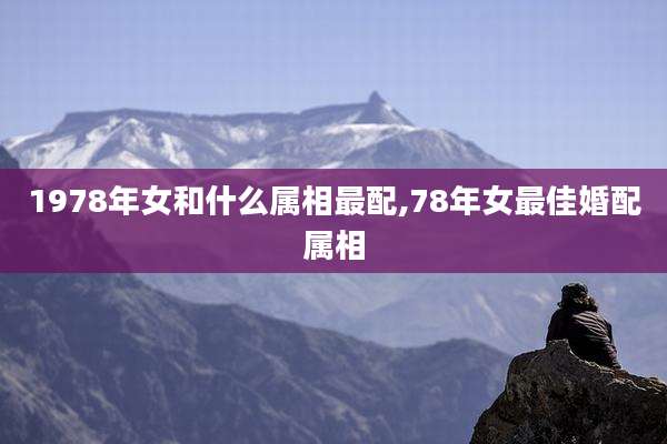 1978年女和什么属相最配,78年女最佳婚配属相
