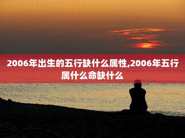 2006年出生的五行缺什么属性,2006年五行属什么命缺什么