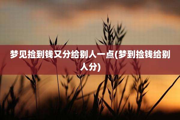 梦见捡到钱又分给别人一点(梦到捡钱给别人分)