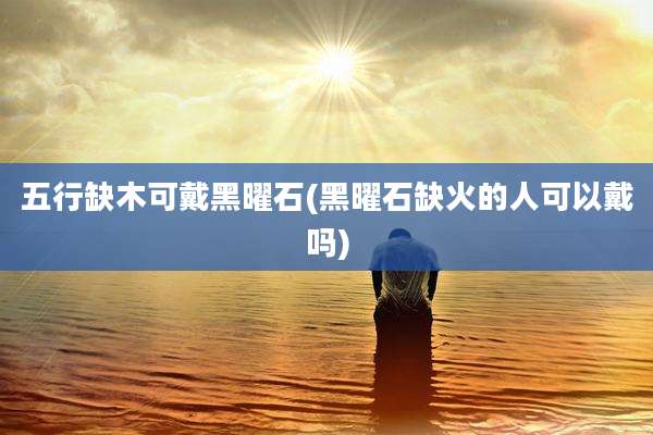 五行缺木可戴黑曜石(黑曜石缺火的人可以戴吗)