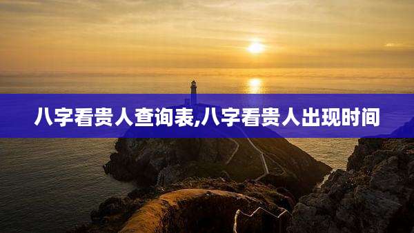 八字看贵人查询表,八字看贵人出现时间