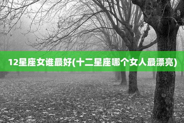 12星座女谁最好(十二星座哪个女人最漂亮)