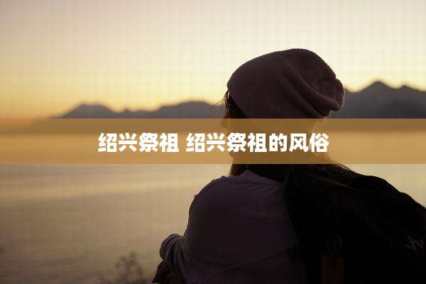 绍兴祭祖 绍兴祭祖的风俗
