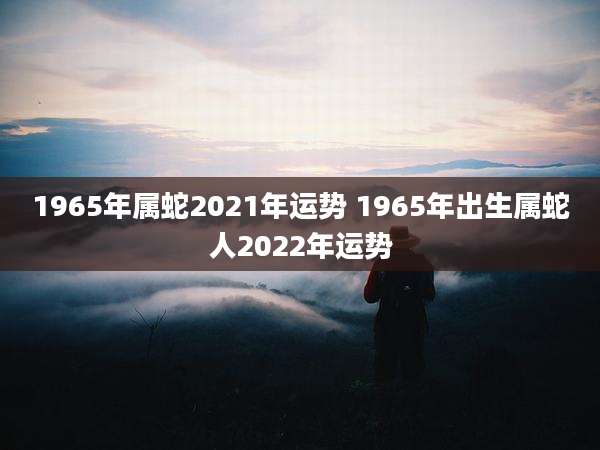 1965年属蛇2021年运势 1965年出生属蛇人2022年运势