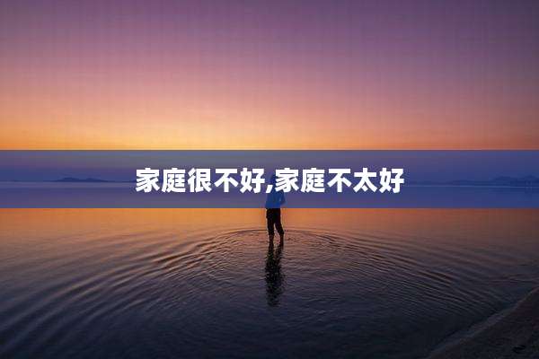 家庭很不好,家庭不太好