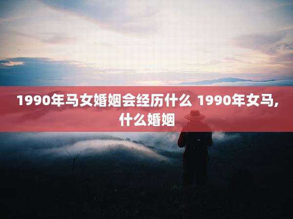 1990年马女婚姻会经历什么 1990年女马,什么婚姻