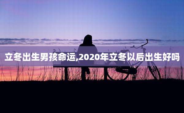 立冬出生男孩命运,2020年立冬以后出生好吗