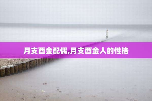 月支酉金配偶,月支酉金人的性格