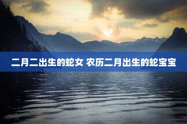 二月二出生的蛇女 农历二月出生的蛇宝宝