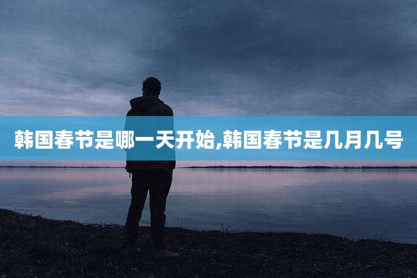 韩国春节是哪一天开始,韩国春节是几月几号