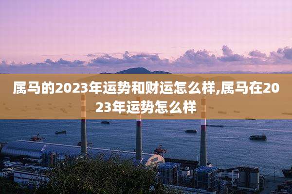 属马的2023年运势和财运怎么样,属马在2023年运势怎么样