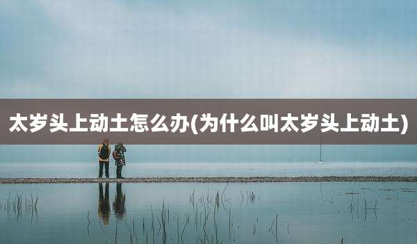 太岁头上动土怎么办(为什么叫太岁头上动土)
