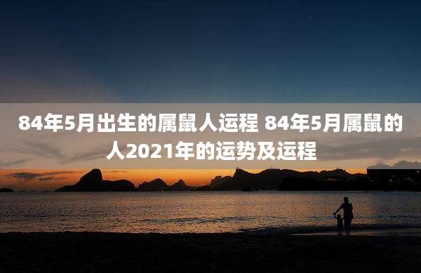 84年5月出生的属鼠人运程 84年5月属鼠的人2021年的运势及运程