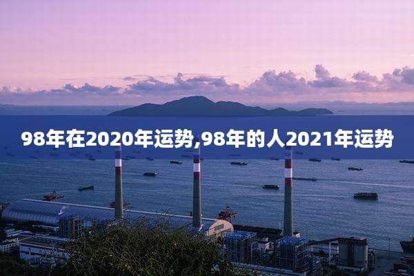 98年在2020年运势,98年的人2021年运势