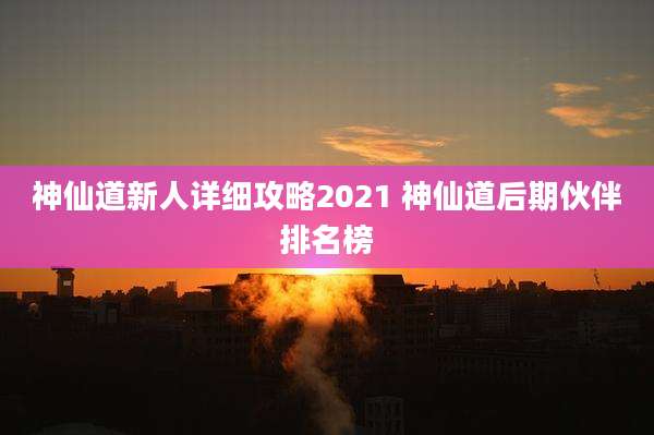 神仙道新人详细攻略2021 神仙道后期伙伴排名榜