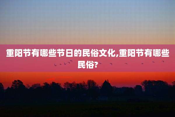 重阳节有哪些节日的民俗文化,重阳节有哪些民俗?