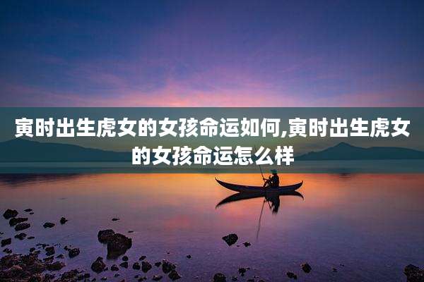 寅时出生虎女的女孩命运如何,寅时出生虎女的女孩命运怎么样